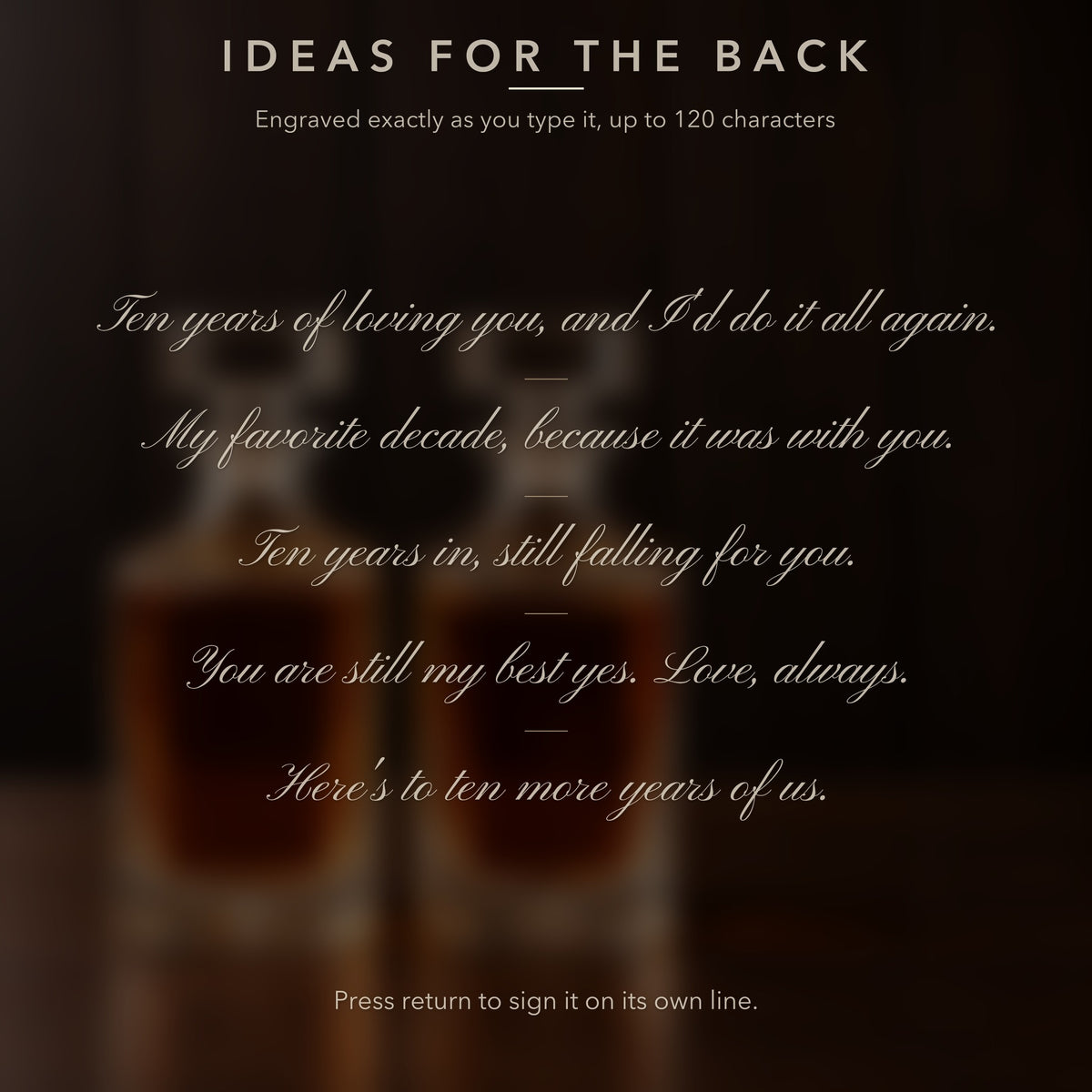 Message ideas for the back of a 10 year anniversary gift for him, like Ten years in, still falling for you, engraved exactly as typed