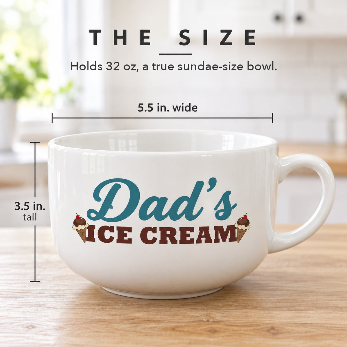 Size of the big ice cream bowl printed with Dad's: 5.5 inches wide and 3.5 inches tall, holds 32 ounces, shown empty on a wood kitchen counter