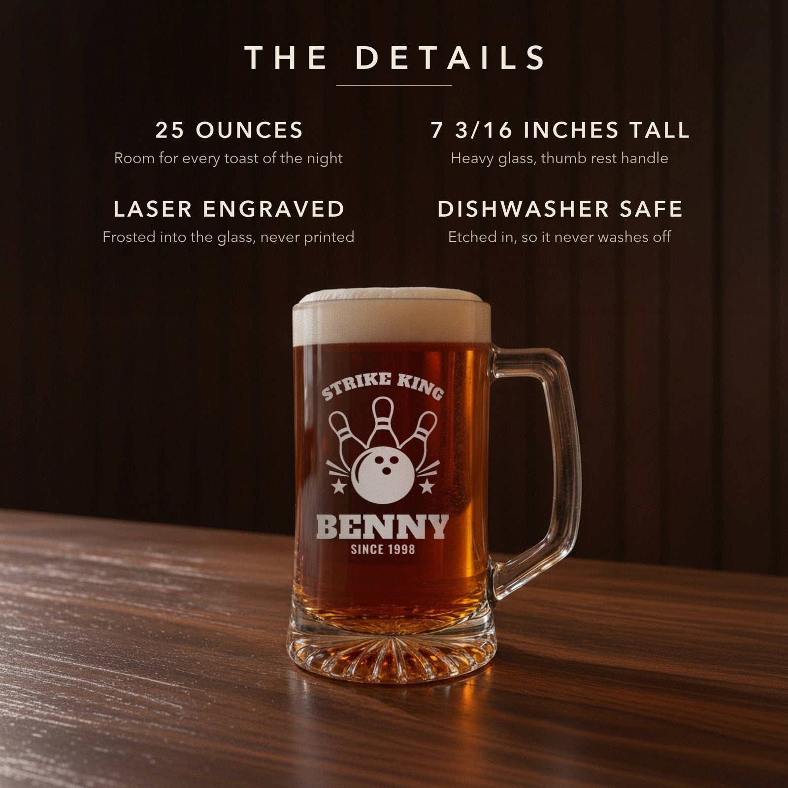 Details card for the bowling beer mug: 25 ounces, 7 3/16 inches tall, laser engraved, dishwasher safe: Strike King, Benny, Since 1998