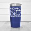 Blue funny tumbler Probably Late For Something
