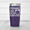 Purple funny tumbler Probably Late For Something